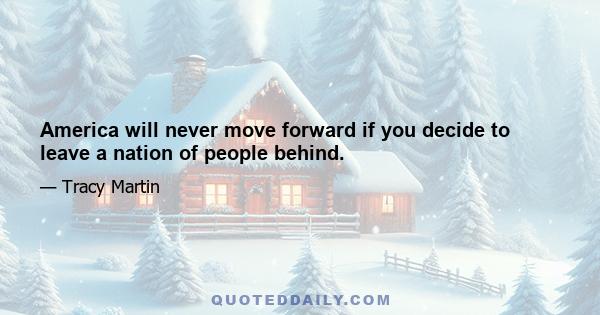 America will never move forward if you decide to leave a nation of people behind.