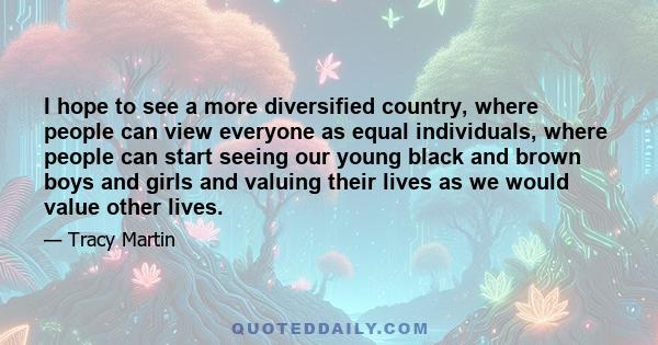 I hope to see a more diversified country, where people can view everyone as equal individuals, where people can start seeing our young black and brown boys and girls and valuing their lives as we would value other lives.