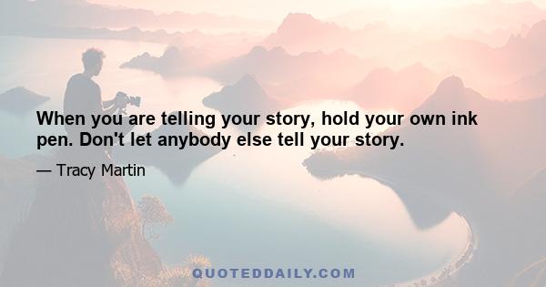 When you are telling your story, hold your own ink pen. Don't let anybody else tell your story.