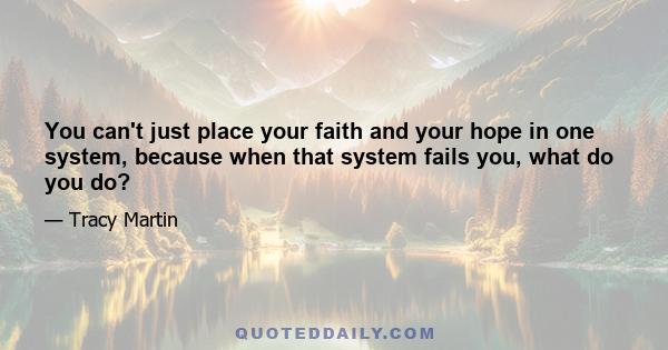 You can't just place your faith and your hope in one system, because when that system fails you, what do you do?