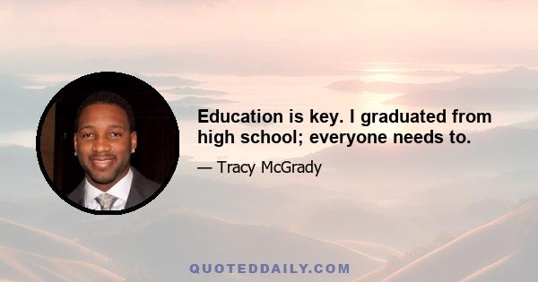 Education is key. I graduated from high school; everyone needs to.