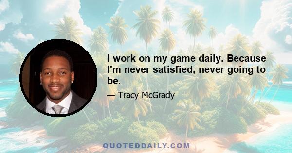 I work on my game daily. Because I'm never satisfied, never going to be.