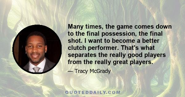 Many times, the game comes down to the final possession, the final shot. I want to become a better clutch performer. That's what separates the really good players from the really great players.