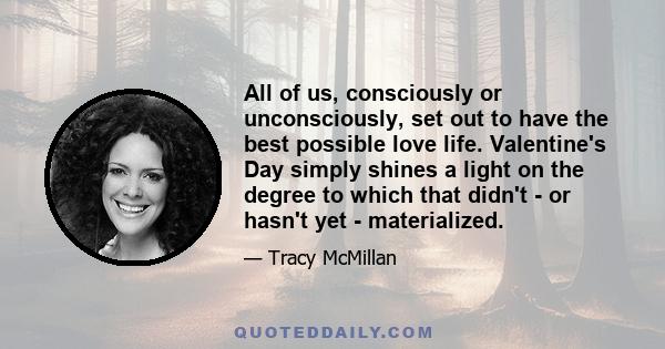 All of us, consciously or unconsciously, set out to have the best possible love life. Valentine's Day simply shines a light on the degree to which that didn't - or hasn't yet - materialized.