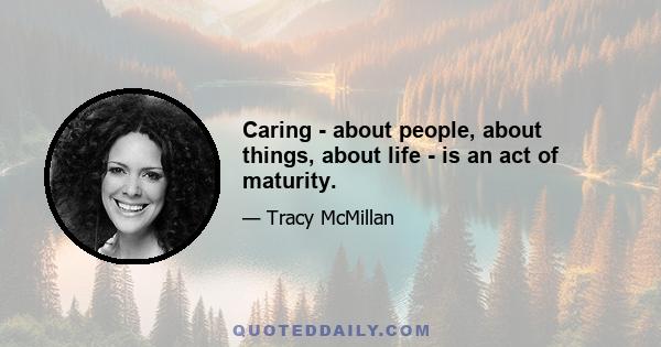 Caring - about people, about things, about life - is an act of maturity.