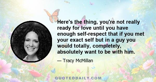 Here's the thing, you're not really ready for love until you have enough self-respect that if you met your exact self but in a guy you would totally, completely, absolutely want to be with him.