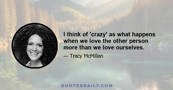 I think of 'crazy' as what happens when we love the other person more than we love ourselves.