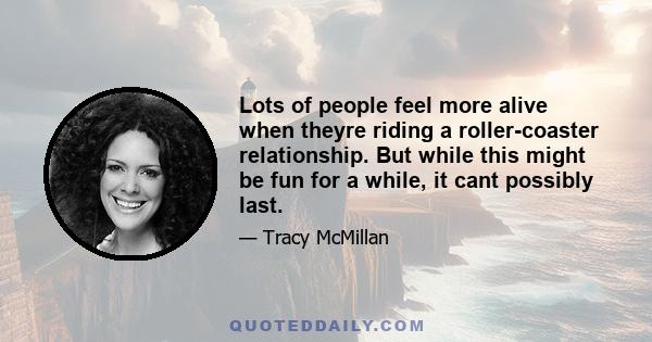 Lots of people feel more alive when theyre riding a roller-coaster relationship. But while this might be fun for a while, it cant possibly last.