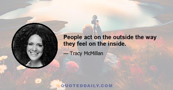 People act on the outside the way they feel on the inside.