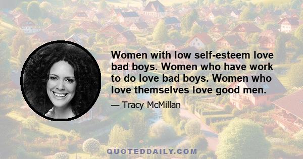 Women with low self-esteem love bad boys. Women who have work to do love bad boys. Women who love themselves love good men.