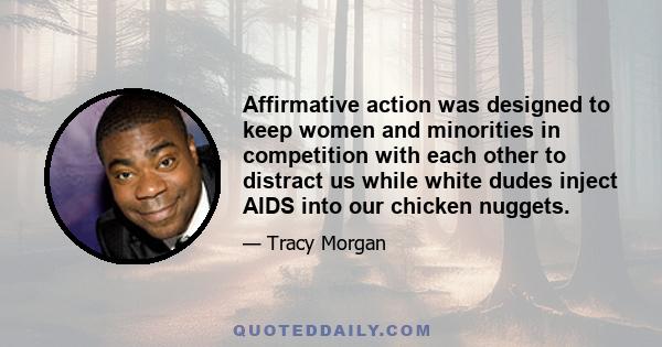 Affirmative action was designed to keep women and minorities in competition with each other to distract us while white dudes inject AIDS into our chicken nuggets.