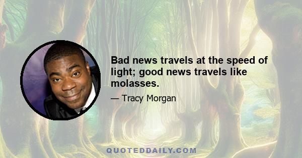 Bad news travels at the speed of light; good news travels like molasses.