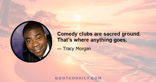 Comedy clubs are sacred ground. That's where anything goes.