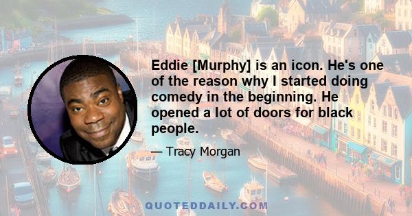 Eddie [Murphy] is an icon. He's one of the reason why I started doing comedy in the beginning. He opened a lot of doors for black people.