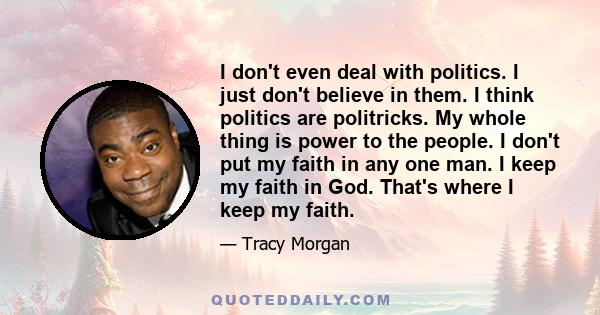 I don't even deal with politics. I just don't believe in them. I think politics are politricks. My whole thing is power to the people. I don't put my faith in any one man. I keep my faith in God. That's where I keep my