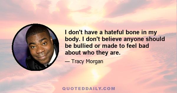 I don't have a hateful bone in my body. I don't believe anyone should be bullied or made to feel bad about who they are.