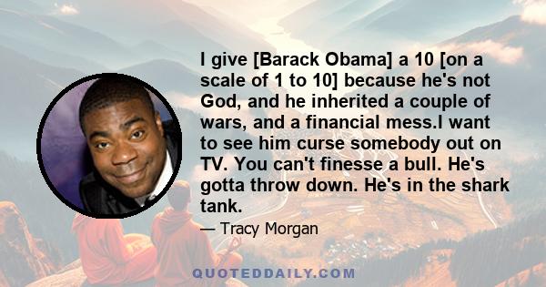 I give [Barack Obama] a 10 [on a scale of 1 to 10] because he's not God, and he inherited a couple of wars, and a financial mess.I want to see him curse somebody out on TV. You can't finesse a bull. He's gotta throw