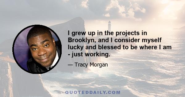 I grew up in the projects in Brooklyn, and I consider myself lucky and blessed to be where I am - just working.