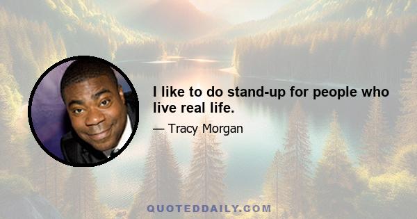 I like to do stand-up for people who live real life.