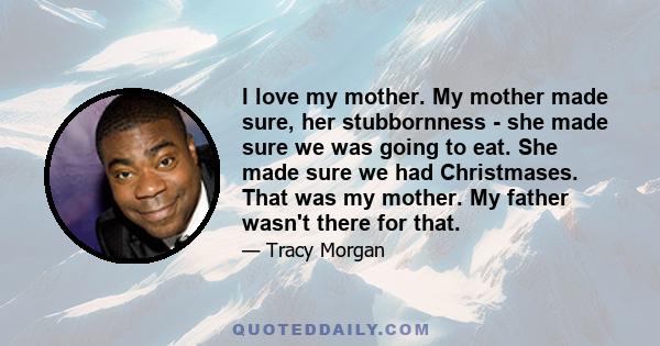 I love my mother. My mother made sure, her stubbornness - she made sure we was going to eat. She made sure we had Christmases. That was my mother. My father wasn't there for that.