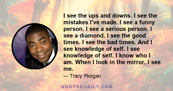 I see the ups and downs. I see the mistakes I've made. I see a funny person. I see a serious person. I see a diamond. I see the good times. I see the bad times. And I see knowledge of self. I see knowledge of self. I