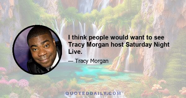 I think people would want to see Tracy Morgan host Saturday Night Live.