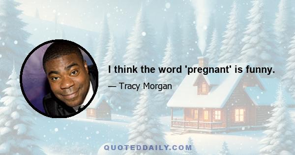 I think the word 'pregnant' is funny.