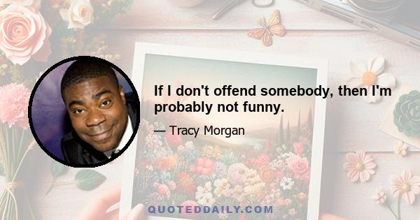 If I don't offend somebody, then I'm probably not funny.