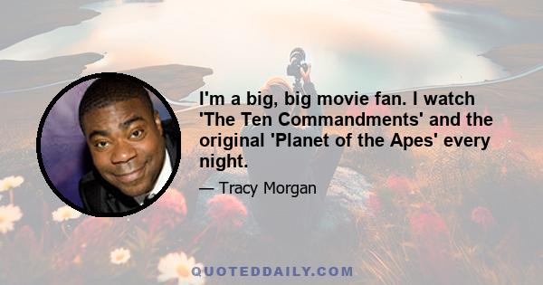 I'm a big, big movie fan. I watch 'The Ten Commandments' and the original 'Planet of the Apes' every night.