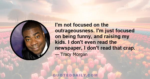 I'm not focused on the outrageousness. I'm just focused on being funny, and raising my kids. I don't even read the newspaper, I don't read that crap.