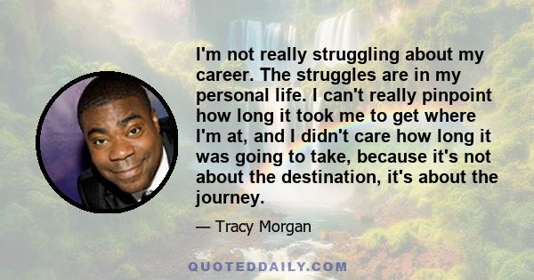 I'm not really struggling about my career. The struggles are in my personal life. I can't really pinpoint how long it took me to get where I'm at, and I didn't care how long it was going to take, because it's not about