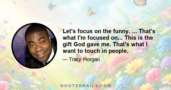 Let's focus on the funny. ... That's what I'm focused on... This is the gift God gave me. That's what I want to touch in people.