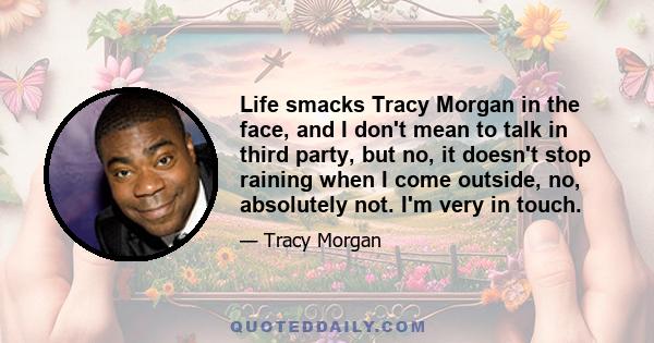 Life smacks Tracy Morgan in the face, and I don't mean to talk in third party, but no, it doesn't stop raining when I come outside, no, absolutely not. I'm very in touch.