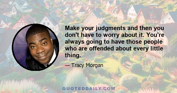 Make your judgments and then you don't have to worry about it. You're always going to have those people who are offended about every little thing.