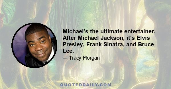 Michael's the ultimate entertainer. After Michael Jackson, it's Elvis Presley, Frank Sinatra, and Bruce Lee.