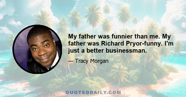 My father was funnier than me. My father was Richard Pryor-funny. I'm just a better businessman.