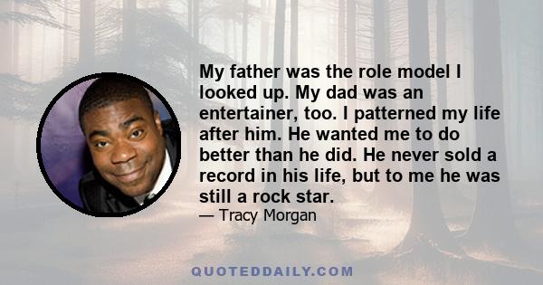 My father was the role model I looked up. My dad was an entertainer, too. I patterned my life after him. He wanted me to do better than he did. He never sold a record in his life, but to me he was still a rock star.