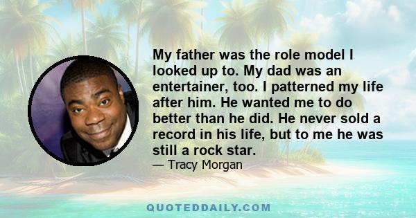 My father was the role model I looked up to. My dad was an entertainer, too. I patterned my life after him. He wanted me to do better than he did. He never sold a record in his life, but to me he was still a rock star.