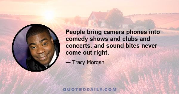 People bring camera phones into comedy shows and clubs and concerts, and sound bites never come out right.