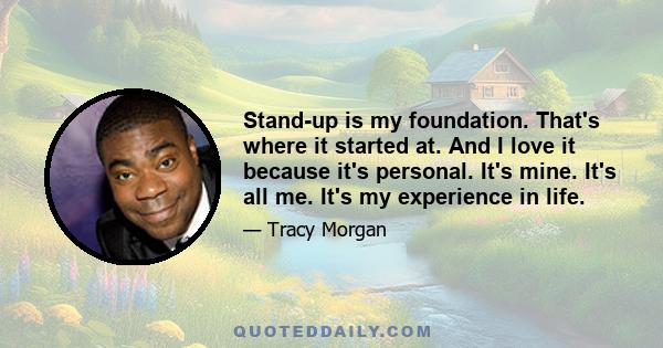 Stand-up is my foundation. That's where it started at. And I love it because it's personal. It's mine. It's all me. It's my experience in life.