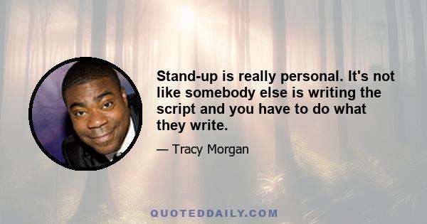 Stand-up is really personal. It's not like somebody else is writing the script and you have to do what they write.