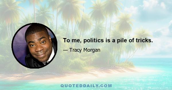 To me, politics is a pile of tricks.