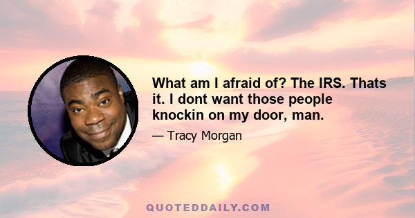 What am I afraid of? The IRS. Thats it. I dont want those people knockin on my door, man.