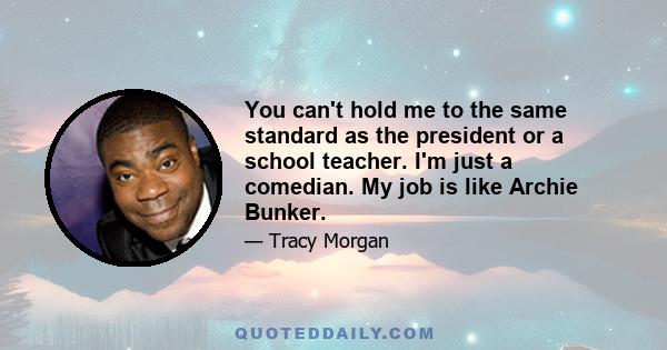 You can't hold me to the same standard as the president or a school teacher. I'm just a comedian. My job is like Archie Bunker.