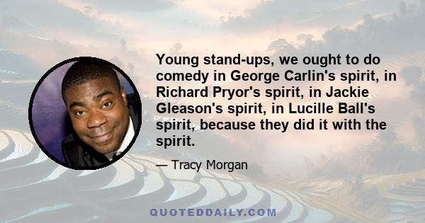 Young stand-ups, we ought to do comedy in George Carlin's spirit, in Richard Pryor's spirit, in Jackie Gleason's spirit, in Lucille Ball's spirit, because they did it with the spirit.