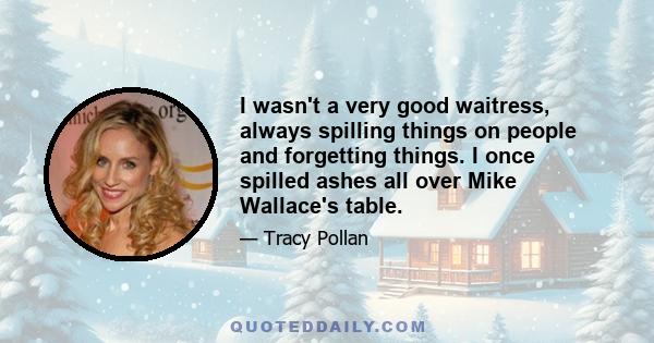 I wasn't a very good waitress, always spilling things on people and forgetting things. I once spilled ashes all over Mike Wallace's table.