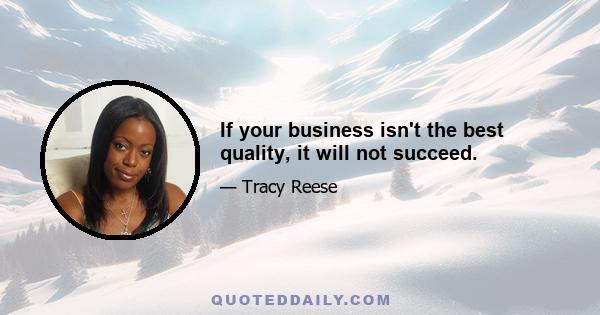 If your business isn't the best quality, it will not succeed.