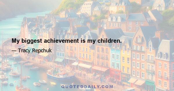 My biggest achievement is my children.