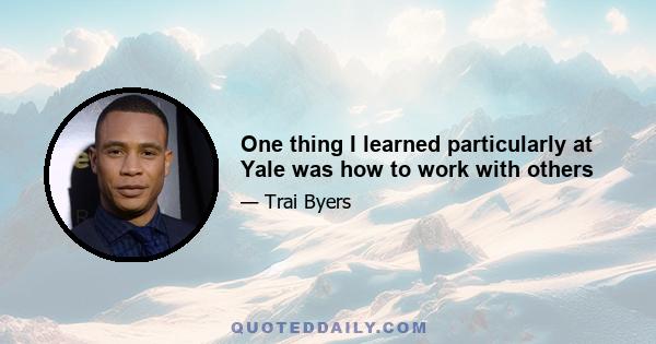 One thing I learned particularly at Yale was how to work with others