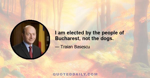 I am elected by the people of Bucharest, not the dogs.